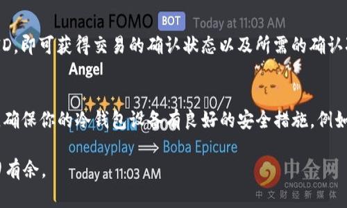 USDT（泰达币）冷钱包到账的时间主要取决于交易的确认环节和网络状况。以下是一些因素和相关信息：

冷钱包定义与特点
冷钱包是指不与互联网连接的钱包，通常用于长期存储加密货币。它可以是硬件设备，如Ledger或Trezor，也可以是纸质钱包。这种钱包的优势在于安全性，因为它们不易受到黑客攻击。

USDT转账的基础
USDT转账过程涉及区块链网络的工作方式。在进行USDT转账时，你需要将资产从一个地址发送到另一个地址。转账的速度通常取决于所使用的区块链：USDT可以在比特币、以太坊、TRON等多个区块链上进行转账，每种区块链的确认时间不同。

转账确认时间
对于比特币和以太坊网络，通常需要几分钟到几个小时才能确认交易。以太坊的交易在网络繁忙时可能面临延迟，而TRON网络通常更快，转账几乎可以在几秒钟内完成。

冷钱包到账时间因素
1. **网络繁忙情况**: 当网络交易量达到高峰时，转账的确认时间可能会增加。
2. **手续费设置**: 提高手续费可以加快确认速度，因为矿工通常优先处理手续费更高的交易。
3. **区块链选择**: 选择快速的区块链（如TRON）可以缩短转账到账时间。

如何查看USDT的转账状态
在进行USDT转账后，用户可以通过区块链浏览器查看交易状态。只需输入发送和接收地址或交易ID，即可获得交易的确认状态以及所需的确认次数。

冷钱包转账记录的安全性
虽然冷钱包的转账过程相对安全，但用户仍需关注私钥的保护，以防止比特币、以太坊等资产被盗。确保你的冷钱包设备有良好的安全措施，例如强密码和双重身份验证。

通过了解USDT冷钱包的转账时间及相关注意事项，用户可以在进行加密货币资产管理时更加游刃有余。