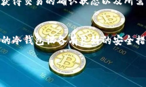 USDT（泰达币）冷钱包到账的时间主要取决于交易的确认环节和网络状况。以下是一些因素和相关信息：

冷钱包定义与特点
冷钱包是指不与互联网连接的钱包，通常用于长期存储加密货币。它可以是硬件设备，如Ledger或Trezor，也可以是纸质钱包。这种钱包的优势在于安全性，因为它们不易受到黑客攻击。

USDT转账的基础
USDT转账过程涉及区块链网络的工作方式。在进行USDT转账时，你需要将资产从一个地址发送到另一个地址。转账的速度通常取决于所使用的区块链：USDT可以在比特币、以太坊、TRON等多个区块链上进行转账，每种区块链的确认时间不同。

转账确认时间
对于比特币和以太坊网络，通常需要几分钟到几个小时才能确认交易。以太坊的交易在网络繁忙时可能面临延迟，而TRON网络通常更快，转账几乎可以在几秒钟内完成。

冷钱包到账时间因素
1. **网络繁忙情况**: 当网络交易量达到高峰时，转账的确认时间可能会增加。
2. **手续费设置**: 提高手续费可以加快确认速度，因为矿工通常优先处理手续费更高的交易。
3. **区块链选择**: 选择快速的区块链（如TRON）可以缩短转账到账时间。

如何查看USDT的转账状态
在进行USDT转账后，用户可以通过区块链浏览器查看交易状态。只需输入发送和接收地址或交易ID，即可获得交易的确认状态以及所需的确认次数。

冷钱包转账记录的安全性
虽然冷钱包的转账过程相对安全，但用户仍需关注私钥的保护，以防止比特币、以太坊等资产被盗。确保你的冷钱包设备有良好的安全措施，例如强密码和双重身份验证。

通过了解USDT冷钱包的转账时间及相关注意事项，用户可以在进行加密货币资产管理时更加游刃有余。