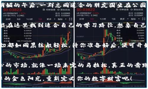 重新定义你的数字财富：探索U币交易APP的未来

U币, 交易, APP/guanjianci

引言：数字财富的曙光
当晨曦透过雾霭，照亮新兴的金融世界，我们不妨停下脚步，思索如何在这个变幻无常的市场中找到属于自己的财富之路。U币交易APP如同一艘快速穿梭于这片海洋的小船，为我们提供了一个安全、快速的通道，让我们能够轻松驾驭数字货币的波涛，迈向财富增值的彼岸。

U币：一颗璀璨的新星
可能你已经听过比特币、以太坊这些耳熟能详的名字，但U币（UToken）作为后起之秀，其实同样拥有不可小觑的魅力。它象征着一种崭新的经济模式，既兼具稳定性又可参与灵活交易，仿佛晨雾中的老桥，连接着我们对未来金融的美好期待。根据最新的市场动态，U币已经成为了众多数字货币中具有高潜力的一种，其独有的去中心化特性和社区驱动的发展方式让其在投资者中日益受到青睐。

高效快捷的交易体验
在这个信息瞬息万变的时代，时间就是金钱。想象一下，当你站在晨跑的路上，耳边伴随着轻快的音乐，掌心的U币交易APP轻松唤醒整夜沉睡的财富。用户友好的界面与高效的交易引擎结合，确保每一笔交易都能瞬时完成，再也不怕错过每一个投资机会。就像是在晨光中快速行驶的汽车，精准、流畅，给予用户无与伦比的交易体验。

安全防护：金融的坚固堡垒
安全性是数字交易平台赖以生存的重要基石。U币交易APP如同一座坚不可摧的堡垒，严防黑客攻击和欺诈行为。运用最新的加密技术与多重身份验证机制，确保用户的每一笔交易都能在安全的环境下完成。就像在夜晚的灯火通明下，我们可以无所畏惧，自信地迈步前行。

社区的力量：相互支持，共同成长
U币不仅仅是个体投资的工具，更是一个充满活力的社区。在这个如春天般温暖的环境中，用户之间可以分享经验、讨论策略、共同探索数字货币的广阔天地。想象在一个阳光明媚的午后，一群志同道合的朋友围坐在公园的长椅上，畅所欲言，彼此鼓励。通过U币交易APP，你可以在全球范围内找到与你有共同目标的伙伴，共同成长。

教育与支持：提升你的投资智慧
成功的投资不单单依赖于运气，还需要深厚的知识和经验。U币交易APP为用户提供丰富的学习资源，从市场分析、技术图表到投资技巧，应有尽有。无论是初学者还是老手，都能在这里找到适合自己的学习路径。想象自己在晨光初现的书房，翻开一卷卷书籍，及时汲取新知，魅力无穷。

如何开始你的数字财富之旅
若你渴望改变现状，U币交易APP将是你理想的起点。下载APP，创建账户，简单的注册过程就像早晨的第一缕阳光，清晰而富有希望。接着，你可以选择将资金充值到钱包中。一切都如同晨练般轻松，待你准备好后，便可开始进军这个充满潜力的市场。

总结：驾驭未来的财富之航
在这个信息化日益增强的时代，U币交易APP为我们开启了一扇通向数字财富的新窗。它灵活的操作、便捷的功能和强大的社区支持，让每位用户都有机会参与到这个激动人心的市场。就像一场未完的马拉松，真正的奔跑才刚刚开始。未来的财富也许正藏在你手中，别犹豫，立即加入这场塑造未来的旅程吧！

这段旅程并非易事，但只要你愿意，起步的每一步都是值得期待的。记住，成功的理财和投资不在一朝一夕，而在于持之以恒的学习与实践。用你的决心和智慧，去追逐那晨雾中的金色阳光，重新定义你的数字财富吧！