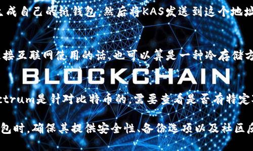 目前，Kaspa（KAS）是一种相对较新的加密货币，因此支持KAS的冷钱包选择相对有限。以下是一些可能支持KAS的冷钱包：

### 1. Ledger Nano S/X
Ledger冷钱包是目前市场上最受欢迎的硬件钱包之一，支持多种加密货币。用户可能需要通过Ledger Live应用程序更新以获取对KAS的支持，或者等待未来的更新以便接收KAS。

### 2. Trezor
Trezor同样是一个知名的硬件钱包，尽管其对多种新兴加密货币的支持可能需要额外的设置，但Trezor的一些型号也可能在将来支持Kaspa。

### 3.纸钱包
纸钱包是将私钥打印在纸上的一种冷存储形式。用户可以通过KAS的区块浏览器生成自己的纸钱包，然后将KAS发送到这个地址。虽然纸钱包是冷存储的一种方式，但要确保纸张的保存环境，以避免损坏或丢失。

### 4. Exodus
Exodus是一款多币种软件钱包，虽然它并不是传统意义上的