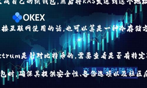 目前，Kaspa（KAS）是一种相对较新的加密货币，因此支持KAS的冷钱包选择相对有限。以下是一些可能支持KAS的冷钱包：

### 1. Ledger Nano S/X
Ledger冷钱包是目前市场上最受欢迎的硬件钱包之一，支持多种加密货币。用户可能需要通过Ledger Live应用程序更新以获取对KAS的支持，或者等待未来的更新以便接收KAS。

### 2. Trezor
Trezor同样是一个知名的硬件钱包，尽管其对多种新兴加密货币的支持可能需要额外的设置，但Trezor的一些型号也可能在将来支持Kaspa。

### 3.纸钱包
纸钱包是将私钥打印在纸上的一种冷存储形式。用户可以通过KAS的区块浏览器生成自己的纸钱包，然后将KAS发送到这个地址。虽然纸钱包是冷存储的一种方式，但要确保纸张的保存环境，以避免损坏或丢失。

### 4. Exodus
Exodus是一款多币种软件钱包，虽然它并不是传统意义上的