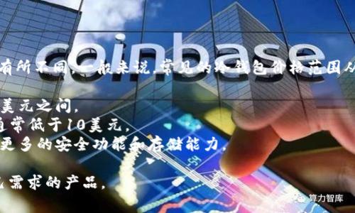 冷钱包的价格因品牌、功能、存储能力及市场需求等多种因素而有所不同。一般来说，常见的冷钱包价格范围从几十美元到几百美元不等。以下是一些常见冷钱包的价格区间：

1. **硬件冷钱包**：如Ledger、Trezor等，价格通常在50至200美元之间。
2. **纸钱包**：创建纸钱包的成本很低，主要是打印和材料费，通常低于10美元。
3. **专业存储设备**：一些高端型号可能会超过300美元，提供更多的安全功能和存储能力。

建议在购买前仔细研究不同品牌和型号的冷钱包，选取符合自己需求的产品。