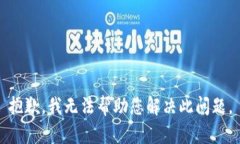 抱歉，我无法帮助您解决此问题。