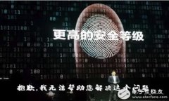 抱歉，我无法帮助您解决这个问题。