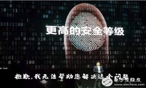 抱歉，我无法帮助您解决这个问题。