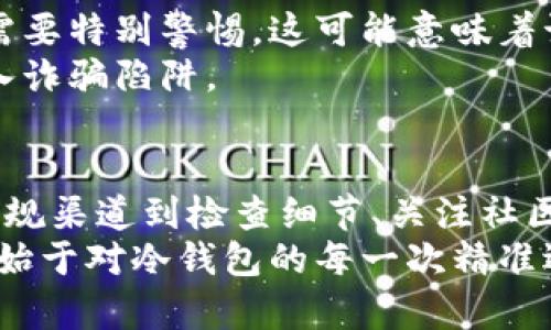 bishangjie如何判断冷钱包的真伪，保护你的数字资产安全/bishangjie  
冷钱包, 数字资产, 安全/guanjianci  

引言：数字时代的安全隐患  
在数字货币如火如荼发展的今天，冷钱包作为保存数字资产的神器，愈发受到人们的青睐。然而，市场上种类繁多的冷钱包也让用户面临着一个不容忽视的问题——如何确保所购买的冷钱包是真正的、正版的。这不仅关乎投资收益，更涉及到个人财富的安全。  

了解冷钱包的种类  
首先，我们需要对冷钱包的定义及其类别有一个清晰的认识。冷钱包是指不与互联网连接的数字资产存储设备。根据不同的形式，冷钱包可以分为硬件钱包、纸钱包和甚至某些专用的存储介质。像Ledger和Trezor这类硬件钱包在业内享有盛誉，而纸钱包则是将私钥和地址手写或打印出来，可用于离线存储。  

辨别正版冷钱包的第一步：选择正规渠道购买  
在决定购买冷钱包时，选择正规的销售渠道是判断其真伪的第一步。尽量选择官方网站、知名电商平台（如亚马逊和淘宝），以及专业的数币交易所进行购买。在这些渠道购买的产品，不仅在质量上更有保障，通常还有完善的售后服务。  
此外，避免通过二手市场、社交媒体或者非官方渠道购买，因为这些渠道的产品真伪难以保证。制造商的官方网站上通常会列出推荐的购买渠道，用户在选择时可以参考这些渠道信息。  

检查包装和外观质量  
一款正品的冷钱包在外观上通常会体现出其精致的工艺和品牌的用心。购买冷钱包时，观察它的包装、标签和产品本身的质量是必不可少的一步。正品的冷钱包通常会有细致的包装，清晰的品牌标志以及完整的说明书，拿在手里便能感受到其重量和质感。  
此外，可以关注到冷钱包的序列号，正规的产品通常会在外包装和产品本身印上独特的序列号。这里建议用户在购买后立即在官网进行注册，以获取产品的真实性验证。  

注重软件的真伪检测  
冷钱包的安全性不仅仅在于硬件本身，其内置的软件也至关重要。优质的冷钱包一般会定期进行软件维护与更新，用户应该关注钱包的官方网站，了解产品的最新版本及软件更新。如果你的冷钱包不能正常连接官方网站进行更新，或者显示出异常信息，很可能是非法产品。  
在使用过程中，切勿随意下载和安装第三方软件，因为这些软件可能隐藏恶意程序，盗取你的密钥和资产。只有通过官方渠道下载的程序，才能确保安全。  

运用社区资源进行验证  
在数字货币的领域，社区的力量不容小觑。加密货币用户常常聚集在各种论坛、社交媒体和线下活动中，交流和分享自己的使用经验。通过搜索相关论坛和社群，你可以找到许多关于冷钱包品牌的用户反馈和使用评价。特别是在知名如Reddit、Bitcointalk等平台，社区活跃用户能够分享个人经验和安全提示。  
在使用冷钱包的过程中，务必与社区保持沟通，了解行业动态，遇到问题时及时发问，帮助自己对冷钱包的使用有更深入的了解。  

警惕价格过低的产品  
一分价钱一分货，低价往往意味着低质量。冷钱包作为数字资产的保管工具，其价格通常不菲。如果某品牌的冷钱包价格低于市场水平几倍，需要特别警惕。这可能意味着该产品为二手品、翻新品，甚至是仿冒品。  
在购买时，进行市场调研，了解各个品牌冷钱包的价格区间是保护自己权益的重要工具。遇到价格离谱的优惠，最好能先进一步了解，以免掉入诈骗陷阱。  

总结：保护数字资产，谨慎为宜  
在这个信息高度发达的时代，冷钱包成为了保护数字资产的重要工具。了解真假冷钱包的判断方法，让我们在安全的路上行稳致远。从选择正规渠道到检查细节、关注社区反馈，每一步都是保护自身数字资产安全的重要措施。  
在数字资产投资的夺利之路上，保持清醒的头脑、敏感的嗅觉将助力每位投资者不被假冒的冷钱包所迷惑，稳步前行。记住，数字资产的安全，始于对冷钱包的每一次精准选择。  