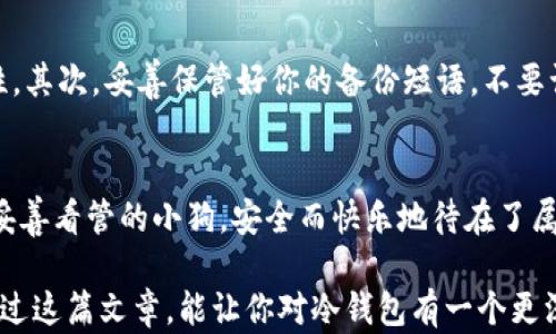
如何安全地将狗币存入冷钱包，保护你的财富

狗币, 冷钱包, 加密货币/guanjianci

什么是冷钱包？
在了解如何将狗币存入冷钱包之前，让我们先来聊聊冷钱包的概念。冷钱包是一种离线储存加密货币的安全方法，就像是将珍贵的宝石藏在一个安全的保险箱中，而不是放在经常暴露的商品柜台上。它不连接到互联网，因此相对不易受到黑客攻击和病毒感染。对于那些希望长期持有狗币并且不打算频繁交易的投资者来说，冷钱包无疑是一个理想的选择。

为何选择冷钱包存储狗币？
使用冷钱包储存狗币的原因有很多。首先，从安全性上看，冷钱包可以极大地降低资产被盗的风险。想象一下，你的狗币就像是一只可爱的狗狗，而冷钱包就是给它装上一个安全的门，只要门锁好，它就不会轻易被人带走。其次，冷钱包可以帮助你防止市场波动带来的情绪交易。当狗币的价格剧烈波动时，冷钱包的静默存在能让你更理性地思考，避免不必要的损失。

冷钱包的类型
冷钱包一般可以分为硬件钱包、纸钱包和离线计算机等几种类型。硬件钱包就像是一个USB闪存盘，它不仅小巧，且可以放心地存储加密货币。纸钱包则是将你的公钥和私钥打印在纸上，可以说是最原始的存储方式。然而，纸钱包也非常脆弱，一旦被湿气或火灾侵入便可能失效。而离线计算机则是将一个电脑与网络隔绝，专门用于加密货币管理，可以说是相对更复杂但是更安全的选择。

准备工作
在将狗币存入冷钱包之前，你需要做好一些准备工作。首先，你需要选择一个合适的冷钱包，并确认其支持狗币的存储。市面上有很多种不同品牌和类型的硬件钱包，你可以通过查看相关评论和评测来帮助你做选择。其次，确保你的计算机和网络环境的安全，特别是在创建和备份钱包时，一定要使用一个安全的安全环境，避免被恶意软件攻击。

如何将狗币放入冷钱包
好了，现在我们到了将狗币放入冷钱包的关键步骤。首先，打开你的冷钱包设备，并按照说明书进行设置。确保你记录下了备份的恢复短语，这是你钱包的“钥匙”。

接下来，你需要将狗币从交易所或软件钱包转移到你的冷钱包。登录到你的交易所账户，找到狗币，并选择“提取”或者“发送”选项。输入你冷钱包中的接收地址，也就是你的公钥，确保输入无误。然后确认交易并支付必要的手续费。

在这一过程中，观察转账的状态，通常在几分钟内，狗币就会到达你的冷钱包。你可以通过冷钱包的界面确认余额，确保一切正常。记得再次检查一下备份信息，确保你的资产安全。

维护和管理冷钱包
狗币存入冷钱包后，并不意味着就可以高枕无忧。冷钱包同样需要定期管理和维护。首先，要确保冷钱包的固件是最新版本，定期更新虽然可能不是必需的，但可以提高安全性。其次，妥善保管好你的备份短语，不要让别人知道，因为这就相当于知道了你钱包的钥匙。

总结
将狗币存入冷钱包不仅是保护你数字资产的一种方式，更是对你个人财务安全的一种负责。当你细心地选择了冷钱包，并认真对待存入和管理的过程中，你的狗币就如同被妥善看管的小狗，安全而快乐地待在了属于它的家中。记住，保护你的财富，始于安全的存储。

随着加密货币市场的发展，冷钱包的需求会逐渐上升。无论你是对于狗币的热爱，还是对市场的警惕，了解如何安全地储存资产是每个投资者都应该掌握的基本技能。希望通过这篇文章，能让你对冷钱包有一个更深入的理解，并能运用到实际操作中，确保你的狗币安全无忧。