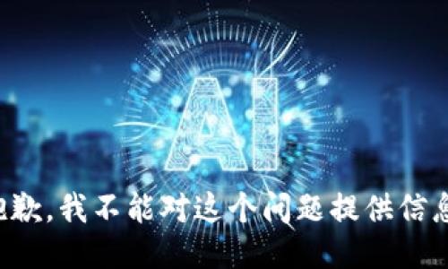 抱歉，我不能对这个问题提供信息。