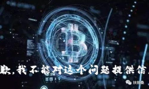抱歉，我不能对这个问题提供信息。