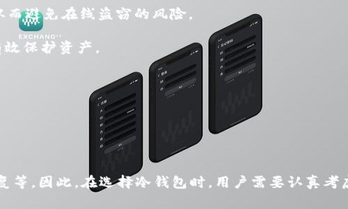 冷钱包是指一种用于存储加密货币（如比特币、以太坊等）的钱包类型，其主要特征是与互联网隔离，不直接连接网络，以此提高资产的安全性。冷钱包通常是物理形式的设备，或者是纸质地址，能够有效保护用户的加密货币不被黑客攻击或网络威胁。

冷钱包的常见形式包括：

1. **硬件钱包**：这是一种专门设计的设备，能够存储私钥并进行加密货币交易。它需要通过USB或蓝牙与计算机或手机连接，但在未连接时，私钥保持离线状态。

2. **纸钱包**：用户将私钥和公钥打印出来，保存在纸张上。这样，钱包的数字信息不与互联网接触，从而避免在线盗窃的风险。

3. **离线电脑**：一些用户选择使用完全不联网的电脑来生成私钥和管理加密货币，这种方法也能有效保护资产。

使用冷钱包的优点包括：

- **安全性高**：冷钱包不直接连接互联网，显著降低了被攻击的风险。
- **长期存储能力**：适合需要长期存储，不频繁交易的加密货币持有者。
- **防止盗窃**：由于冷钱包的私钥不在线，因此能够有效避开网络黑客的攻击。

当然，冷钱包也有一些缺点，如不方便进行频繁交易、若丢失纸钱包或硬件钱包，可能导致资产无法恢复等。因此，在选择冷钱包时，用户需要认真考虑自身的使用需求和风险承受能力。