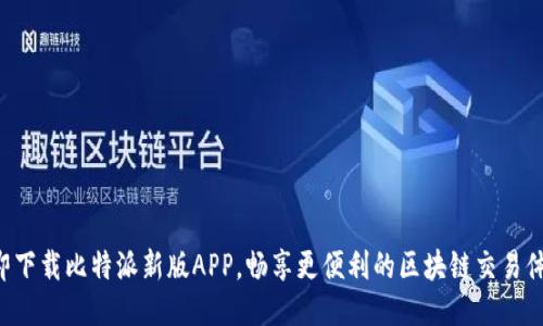 立即下载比特派新版APP，畅享更便利的区块链交易体验！