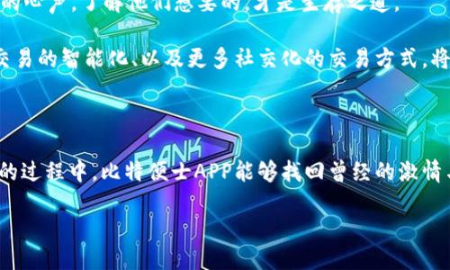 比特便士APP的变迁：从辉煌到迷茫

在手机应用如潮水般涌现的今天，比特便士APP曾经是一颗耀眼的新星。在数字货币的时代，该应用凭借其简洁的界面、强大的功能和友好的用户体验迅速赢得了众多用户的青睐。然而，随着时间的推移，这颗星星似乎开始失去光辉，面对着一系列挑战。那么，比特便士APP究竟怎么了？它的辉煌与迷茫之间，又隐藏着怎样的故事呢？

辉煌的起点：数字货币的先驱者

比特便士APP的故事可以追溯到数字货币刚刚兴起的激情岁月。想象一下：在一个阳光明媚的早晨，年轻的投资者们怀揣着梦想，手握手机，坐在咖啡馆的窗边，盯着比特便士APP界面上的实时价格波动。这个应用如同一个渴望自由的米奇，带领他们进入了一个充满光鲜和无限可能的虚拟世界。

其初心是为普通大众提供一个安全、便捷的交易平台，让每个人都能轻松进入数字货币的世界。比特便士APP所秉持的理念是 democratize finance，将金钱的力量带给每一个人。在这个理念的驱动下，比特便士逐渐建立起了良好的用户社区，吸引了大量新手投资者的加入。

用户体验：简单易用是王道

比特便士APP在设计上独具匠心，充满人性化。每个新手都可以轻松上手，就像第一次骑上自行车，微风拂面，心情愉悦。它的用户界面清新简洁，所有功能一目了然，包括快速注册、便捷充值、实时行情查询以及无缝的交易体验。这种便利让初涉数字货币的投资者们消除了许多不安，安心享受投资的乐趣。

比特便士APP并不仅仅是一个交易工具，它更像是一个伴侣，温柔地引导用户走过数字货币的丛林。在这个过程中，用户不仅学会了如何交易，还建立了对于数字货币的深度理解，犹如走过一条知识的长河，逐渐接近彼岸的智慧。

市场的风云：机遇与挑战并存

然而，随着数字货币市场的迅猛发展，竞争也愈加激烈。一个个新兴平台如同春笋般冒出，试图打破比特便士的市场份额。想象一下，一个老虎聚集了众多苍蝇，虽强大无比，却也难以避免被围困的命运。诸如币安、火币这些大平台，大肆铺开攻击，逐步蚕食了市场。

在这场竞争中，比特便士不仅面临技术上的挑战，更承受了来自市场的压力。用户的心态也逐渐发生变化，大家开始追求更多的交易选项、更低的手续费，以及更高的安全性。就像是在一个不断变化的舞台上，比特便士需要不断调整自己的脚步，以维持自身的竞争优势。

迷茫的选择：战略方向的困境

在面临如此多变的市场环境与竞争挑战时，比特便士APP的管理团队也开始迎来抉择的时刻。是继续坚持原有的商业模式，还是转型升级，引入更先进的技术和产品？这个问题如同悬在冬天老树上的一颗冰凌，既美丽又危险。团队在引入新的功能、更新系统方面投入了大量的时间与资源，却似乎未能获得预期的回报。

用户们开始感到迷茫，他们逐渐意识到，比特便士的优势似乎正在减弱。与此同时，许多新用户却被新兴平台的优惠和宣传所吸引，纷纷转投他处。正如那川流不息的街道上一辆辆越过的车流，比特便士逐渐被抛在了后面，留下一片寂寞。

如何重振？回归初心与创新结合

面对这样的挑战，比特便士APP的未来该如何走出阴霾，恢复往日的辉煌？首先，回归初心是重振的第一步。始终将用户需求放在首位，倾听他们的心声，了解他们想要的，才是生存之道。

其次，创新是推动前行的动力。若只停留在原有的模式，必将被市场淘汰。因此，比特便士需引入更多创新元素，比如基于区块链的安全性提升、交易的智能化、以及更多社交化的交易方式，将用户的投资体验提升到新的高度。这就像是一位艺术家，使用新颖的材料与方法，创造出独特而悦目的作品。

结语：未来的曙光依然可期

尽管比特便士APP面临当前挑战，但它并不意味着失败，而是重生的机会。时代如洪水般涌来，新的机遇也随之而至。在不断适应变化、寻求创新的过程中，比特便士APP能够找回曾经的激情与活力。只要能够坚持初心，拥抱未来，依旧有机会在数字货币的广阔天地中，书写属于自己的传奇。

毕竟，阳光总在风雨后，经过风雨洗礼的比特便士，将迎来更加璀璨的明天。