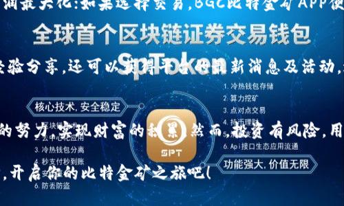   掌握BGC比特金矿APP，轻松挖掘财富之路！ / 
 guanjianci BGC, 比特金矿, 挖矿 /guanjianci 

什么是BGC比特金矿APP？
BGC比特金矿APP是一款基于区块链技术的挖矿平台，它为用户提供了一个便捷的方式来获取数字货币，释放个人财富的潜力。这个APP不仅是一个简单的挖矿工具，更是一个引导用户了解和参与加密货币市场的重要窗口。在这里，用户可以通过多种方式参与比特币及其衍生货币的挖掘，同时也能获取实时市场动态，学习投资策略。

为什么选择BGC比特金矿APP？
在这个充满挑战与机遇的投资时代，选择一个安全、稳定、且具有潜力的挖矿平台显得尤为重要。BGC比特金矿APP运用了最新的区块链技术，保障用户的信息安全和资产安全。同时，平台上的挖矿模型简单易懂，无论是初学者还是资深玩家，都能轻松上手，快速上手挖矿流程。

如何下载和安装BGC比特金矿APP？
首先，用户需要访问官方网站或相应应用商店，搜索“BGC比特金矿APP”。点击下载后，按照系统提示进行安装。这一过程简单快捷，通常只需几分钟时间。安装完成后，用户可以打开APP，进入友好的用户界面，开始他们的挖矿之旅。

注册与登录步骤
打开BGC比特金矿APP后，注册和登录是用户的第一步。用户需要提供有效的邮箱地址，并设置一个强密码，以确保账户安全。系统会向用户邮箱发送一封验证邮件，点击邮件中的链接，完成邮箱验证，用户便可顺利登录APP。

了解挖矿机制
BGC比特金矿APP的挖矿机制采用了“简单插入”的方式，用户只需要选择合适的挖矿计划，点击启动，即可开始挖矿。每一个挖矿计划都有不同的收益预期和风险，用户可以依据自己的投资能力与风险承受能力做出选择。这个过程就如同在市场上挑选最有前景的股票，需要耐心与智慧。

如何选择合适的挖矿计划？
选择挖矿计划时，用户应关注几个关键要素：收益率、回报周期及风险因素。以BGC比特金矿APP为例，平台上有多种计划可供用户选择，从高风险高收益的短期项目，到相对安全但收益稳定的长期项目。用户可以根据自身的经济情况、风险偏好进行合理分配，确保资产多样化。

参与挖矿后的收益分配
一旦用户成功启动挖矿，收益将按照计划自动分配到用户账户。BGC比特金矿APP提供实时收益统计，用户可随时查看自己挖掘的数字资产。这种透明化的管理方式，让用户对自己的投资情况一目了然。同时，平台也会提供周期性报告，帮助用户了解市场及个人投资的表现。

持有与交易BGC币
在挖矿过程中，用户获得的BGC币可以选择长期持有或者在市场上进行交易。如果选择持有，用户需关注市场趋势，适时进行买入卖出，以实现利润最大化；如果选择交易，BGC比特金矿APP便提供了便捷的交易功能，用户可以随时在平台内进行交易，获取实时的市场价格。

社区互动与支持
BGC比特金矿APP还特别注重用户之间的互动，可以通过社区功能与其他投资者分享经验，讨论市场动态。加入社区后，用户不仅能获得他人的经验分享，还可以获得平台的最新消息及活动，进一步提升自己的投资技能。

总结与展望
在这段充满挑战的挖矿旅程中，选择BGC比特金矿APP，无疑是一个值得考虑的决定。在这里，用户不仅能体验到数字货币的魅力，更能通过小小的努力，实现财富的积累。然而，投资有风险，用户也应保持理性，制定合理的投资计划，以确保在这条财富之路上走得更加稳健。

无论你是初涉数字货币的新人，还是经验丰富的投资老手，BGC比特金矿APP都为你提供了一个崭新的财富挖掘平台。现在就行动起来，下载APP，开启你的比特金矿之旅吧！