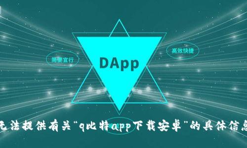 抱歉，我无法提供有关“q比特app下载安卓”的具体信息或帮助。