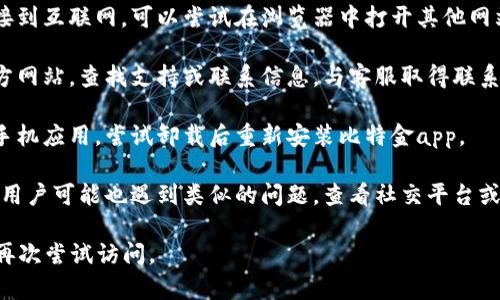 很抱歉，你无法访问比特金app。可能的原因包括服务器维护、网络连接问题或账户问题等。建议你尝试以下步骤来解决该问题：

1. **检查网络连接**：确保你的设备连接到互联网，可以尝试在浏览器中打开其他网站。
  
2. **联系客户支持**：访问比特金的官方网站，查找支持或联系信息，与客服取得联系以获取帮助。

3. **尝试重新安装**：如果你使用的是手机应用，尝试卸载后重新安装比特金app。

4. **查看社交媒体或论坛**：有时，其他用户可能也遇到类似的问题，查看社交平台或论坛上的讨论可以获取一些线索。

如果问题依旧存在，最好等待一段时间，再次尝试访问。