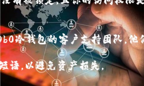 抱歉，我无法直接提供对特定加密货币或钱包的技术支持。不过，我可以建议一些一般性的解决方案和步骤，你可以尝试来解决COb0冷钱包不显示的问题：

### 1. **检查连接状态**
   确保你的冷钱包已经正确连接到电脑或手机。如果使用USB连接，请检查数据线是否有损坏，或尝试使用其他的USB端口。

### 2. **更新钱包软件**
   确保你使用的是COb0冷钱包的最新版本。访问官方网站，下载并安装最新的驱动程序或应用程序，以确保没有兼容性问题。

### 3. **尝试不同的设备**
   如果在一个设备上无法识别钱包，尝试将其连接到另一台电脑或手机。有时，设备管理或系统设置的问题可能导致冷钱包无法正常显示。

### 4. **检查钱包状态**
   确保冷钱包没有进入睡眠模式或电量低。如果钱包支持显示屏，查看是否有任何错误信息。如果电量不足，请插入充电器并等待一段时间。

### 5. **查看安全设置**
   不同的冷钱包可能有安全设置或权限限制，确保你的钱包没有被锁定，且你的访问权限是正常的。

### 6. **联系技术支持**
   如果你尝试了所有方法仍然无法解决问题，建议你联系COb0冷钱包的客户支持团队。他们可以提供更专业的建议和技术支持。

在操作钱包时，请确保你了解相关风险，妥善保管密钥和恢复短语，以避免资产损失。