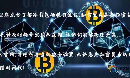下载测试版的冷钱包可以分为几个步骤，下面将为您详细介绍。假设您想要下载一款特定的冷钱包应用程序，首先您需要关注以下几点内容： 

步骤一：选择可信的冷钱包
冷钱包是一种离线存储数字资产的方式，常用于保护加密货币免受黑客攻击。选择一个信誉良好的冷钱包是非常重要的，比如Ledger、Trezor等知名品牌。如果您想尝试测试版，首先访问这些官方网站，了解它们是否提供测试版本的下载。

步骤二：访问官方网站
在您的网络浏览器中输入冷钱包的官网地址（如ledger.com或trezor.io），确保您访问的是官方页面，以避免下载到恶意软件或假冒产品的风险。请仔细查看网站的导航栏，寻找“下载”或“产品”部分。

步骤三：查找测试版下载链接
在下载区域中，一些钱包提供 alpha 或 beta 版本以供用户测试。您可能需要滚动页面，查找“测试版下载”或类似的链接。部分项目会在其 GitHub 页面上发布最新的测试版，注意查看是否有这样的指引。

步骤四：选择适合您设备的版本
冷钱包的测试版可能会有多个版本，例如 Windows、Mac 或移动端。如果您是在手机上操作，请注意确认安卓版或iOS版的可用性。根据您的设备型号选择合适的安装包，避免下载不兼容的版本。

步骤五：下载与安装
一旦找到了测试版的下载链接，点击并开始下载。下载完成后，打开安装程序并根据提示进行安装。请注意，这个步骤可能会明确告知您该应用仍在测试阶段，可能存在bug或某些功能的不稳定，请根据个人需求决定是否继续安装。

步骤六：安全设置与使用
安装完成后，打开冷钱包应用，根据提示设置安全措施，比如密码保护和两步验证等。强烈建议您充分了解冷钱包的操作流程，如何生成和备份密钥，确保您的资产安全。

步骤七：参与反馈
作为测试版用户，您的反馈对开发团队非常重要。如果您在使用过程中遇到了bug或不便之处，请及时向开发团队反馈，让他们能够改进产品。

结论
下载测试版的冷钱包其实是一个比较简单的过程，重要的是要确保所下载的软件来自可靠的官网，并进行适当的安全设置。无论您是加密货币的新手还是老手，使用冷钱包保护您的资产都是一个值得投资时间的必经之路。

希望以上信息可以帮助您顺利下载并使用冷钱包的测试版。如果您还有其他相关问题，欢迎随时问我！