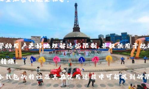 冷钱包转账确实存在一些限制。在讨论这些限制之前，我们需要了解什么是冷钱包以及它的用途。

什么是冷钱包？
冷钱包，或者说冷存储，是一种相对安全的加密货币存储方式，通常不与互联网连接。这种钱包可以是硬件设备、纸质备忘录，或任何能够离线存储私钥的形式。因为冷钱包不连接网络，所以它们被认为是抵御黑客攻击和恶意软件的最佳选择。

冷钱包转账的基本流程
要进行冷钱包转账，用户需要先将加密货币从冷钱包中导入到热钱包（即与互联网连接的钱包）。之后，用户可以选择进行转账操作。转账完成后，再将剩余的资产转回冷钱包。这一流程在提供便利性的同时，也带来了一些局限性。

冷钱包转账的限制
以下是一些主要的冷钱包转账限制：

h41. 转账时间的延迟/h4
由于冷钱包的特性，用户在进行转账时必须将资产从冷钱包迁移到联网的钱包。这一过程可能需要一些时间，尤其是在需要进行多重签名或其他安全措施的情况下。这导致转账的及时性受到限制。

h42. 手动操作的复杂性/h4
冷钱包的操作并不简单；每次转账都需要手动导入和导出私钥。这对于普通用户来说可能显得有些繁琐，尤其是那些对加密货币不够熟悉的人。同时，任何错误的操作都可能导致资产损失。

h43. 依赖硬件和纸质记录的安全性/h4
冷钱包如果是硬件设备，那么首先需要确保它的安全性；如果是纸质钱包，则需要妥善保存。纸质记录极易损坏或丢失。如果冷钱包在转账过程中遗失，则资产可能无法找回。

h44. 交易费用/h4
每次转账时，不同的区块链网络都会收取交易费用，这在使用冷钱包时尤为显著。在频繁转账的情况下，这笔费用将逐步累计，成为用户的一项负担。

h45. 转账限制/h4
某些冷钱包可能会设定每日或每周的转账上限。这样的限制通常是出于安全考虑，以防止用户的资金被意外盗用或损失。

h46. 非即时交易的风险/h4
冷钱包由于不联网，很多交易不会立即生效。如果在转账过程中出现网络问题，可能导致交易延误甚至失败，给用户带来困扰。

如何规避冷钱包转账的限制？
尽管冷钱包转账有其限制，用户还是可以采取一些措施来减少这些科白：

h41. 选择合适的冷钱包/h4
在市面上，有多种类型的冷钱包可供选择，用户应选择安全性高、操作简便的冷钱包。例如，硬件钱包如Ledger或Trezor都是市场上受到好评的产品。

h42. 进行充分的准备/h4
在需要转账之前，确保所有操作步骤都有详细记录，确保转账过程中不会因为不熟悉而导致资金损失。同时，可以事先进行小额转账以测试流程。

h43. 注意保管密钥和备份/h4
无论是硬件钱包还是纸质钱包，用户都应该重视将私钥和恢复种子的保存。最好将它们存放在多个安全的地方，并设置加密措施来保护。

h44. 了解网络费用/h4
在转账之前，及时关注网络的拥堵情况以及相应的交易费用，这样可以选择更合适的时机进行转账，以降低成本。

总结
冷钱包转账无疑是保护个人资产安全的重要措施，但也伴随着一定的限制和挑战。通过本文的讨论，我们希望能够帮助用户更好地理解这些限制，并提供用于规避的策略。选择合适的冷钱包、充分准备、保管好密钥和了解网络费用等，都是确保冷钱包转账顺利进行的重要方式。

因此，虽然冷钱包转账存在一些限制，但通过合理的规划与操作，用户仍然能够安全、便捷地进行加密货币的管理与转账。

这样，通过清晰的结构和丰富的细节，我们更好地探讨了冷钱包转账这个话题。希望本文能帮助读者更深入地理解冷钱包的特性及其在使用过程中可能遇到的限制。