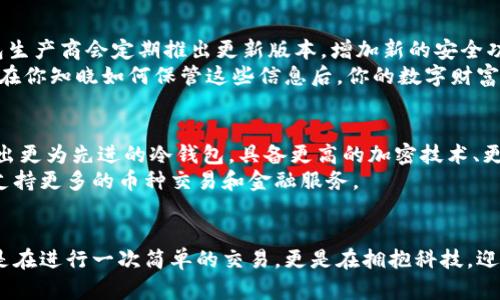   轻松拥有区块链冷钱包，安全存储你的数字资产！ / 
 guanjianci 区块链, 冷钱包, 数字资产 /guanjianci 

引言：何为区块链冷钱包？
在这个数字货币快速发展的时代，区块链技术犹如晨曦中浮现的老轮船，引领着我们驶向未知的海域。而在这个旅程中，安全类型的资产存储尤为重要。正如一把坚固的钥匙保护着你家中的珍宝，区块链冷钱包则是守护你数字资产的安全城堡。冷钱包，因其不连接互联网而被称为“冷”，天然防御黑客攻击，是所有数字货币投资者心中最渴望拥有的防护盾。

为什么选择冷钱包而非热钱包？
想象一下，在繁忙的市中心，你的手机被小偷偷走，所有的数字货币一夜之间化为虚无。在这样的场景下，热钱包就像暴露在阳光下的花朵，随时面临凋谢的风险。而冷钱包则好比藏在黑暗角落中的神器，给予你心灵的宁静。冷钱包的最大优势在于其无线上网的特性，使得所有保存在其中的数字资产几乎不可能被在线黑客侵犯。

如何选择合适的冷钱包？
选择冷钱包如同选择一艘探索海洋的船只，你需要根据自己的需求做出明智的判断。市场上有多种类型的冷钱包，主要分为硬件钱包和纸钱包。
硬件钱包是一种专门的设备，如Ledger Nano S、Trezor等，时常被比作一台小型安全箱。它们通过USB或蓝牙与电脑或手机连接，具备高度的安全性。选择硬件钱包时，你需要考虑其支持的币种、用户体验以及产品的信誉度。
另一种选择是纸钱包，这种方式有点像把你的财富写在一张纸上并小心隐藏。这种方式需要使用专门的网站生成地址和私钥，操作后，即可将其打印出来。然而，纸钱包的缺点在于易损坏、易丢失，同时不够直观，所以一般适合长时间存储不动的资产。

在哪购买区块链冷钱包？
需要购置冷钱包的朋友们，第一步是确认你所选择的钱包的信誉和安全性。官方渠道是最优选择，许多知名品牌提供在线购买服务。一些电商平台如亚马逊、京东也供应冷钱包，但务必确认卖家的信誉，避免购买到假冒产品。
为确保安全，你也可以选择参加一些区块链展会或相关活动，直接与官方授权的经销商进行面对面的交易，在海洋的波涛中，你不仅能聊到最新的区块链技术，还能实地感受冷钱包的安全保障。

如何使用冷钱包存储数字资产？
当你成功购买到冷钱包后，它就如同一艘搭载着你财富的航船，立即开启对数字资产的存储之旅。
首先，需要在电脑或手机上下载相应的钱包管理软件，这是你与冷钱包之间的通信桥梁。然后，你打开冷钱包，按照提示生成一个新的账户地址，并记录下载的助记词，确保妥善保管。这一步骤至关重要，因为这段助记词就像你的海洋护照，失去后可能无法再找到通往财富的道路。
接下来，你可以将已有的数字资产转入冷钱包。打开你在其他平台上的账号，将数字货币发送到刚生成的冷钱包地址，静待转账确认。在这段时间内，你可能会感到一丝紧张不安，然而，随着确认过程的完成，你会体会到前所未有的安心。

如何确保冷钱包的安全？
拥有冷钱包后，我们不能掉以轻心。就像深海中的宝藏，需要不断关注和维护。首先，确保冷钱包的固件更新，这是保证钱包安全性的一大关键。许多硬件钱包生产商会定期推出更新版本，增加新的安全功能。
其次，妥善保存你的助记词和私钥。许多人选择将其打印并放入银行保险箱中，或者将其分成多个部分，分别储存在不同的地点，以防一旦损失后无法找回。在你知晓如何保管这些信息后，你的数字财富将如同波涛汹涌的大海一旦被锁住，就再也不会被侵袭。

冷钱包的未来发展趋势
在这个高速变化的科技时代，冷钱包的未来发展也将伴随着区块链技术的进步而不断演变。随着对数字资产安全性需求的不断提高，更多的制造商将会推出更为先进的冷钱包，具备更高的加密技术、更友好的用户体验。
未来的冷钱包或许不仅限于一个单一设备，而是搭配人工智能与区块链技术结合，形成更为全面的安全解决方案。同时，冷钱包的多功能性也将逐渐展开，支持更多的币种交易和金融服务。

结语：安全的数字世界属于每一个人
区块链冷钱包是数字资产世界中的护航者，给每一个潜行在虚拟海洋中的我们提供了一份珍贵的安全感。在选择、购买、使用冷钱包的过程中，我们不仅仅是在进行一次简单的交易，更是在拥抱科技，迎接未来。无论是新手还是老手，都应该在这波澜壮阔的数字浪潮中，竭尽所能地确保自身的安全与财富的健康。