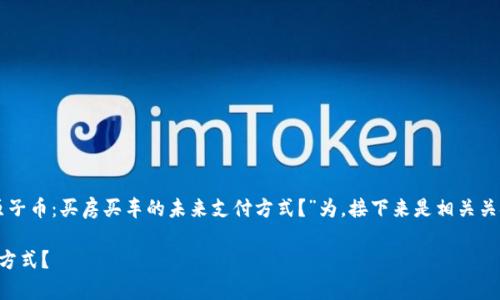 为了满足您的需求，我会以“原子币：买房买车的未来支付方式？”为，接下来是相关关键词和内容。以下是示例文本：

原子币：买房买车的未来支付方式？