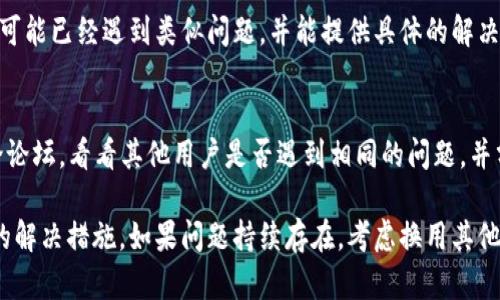 首先，遇到比特儿app（Bit儿APP）无法打开的问题时，可以从以下几个方面进行排查，以确定原因并找到解决方案。

1. 检查网络连接
首先，确保您的设备已经连接到互联网。比特儿APP需要稳定的网络才能正常工作。您可以尝试打开其他应用或浏览网页，以验证网络连接是否正常。如果网络稍有波动，可能会导致应用无法加载。

2. 更新应用程序
应用程序的旧版本可能存在兼容性问题或bug。请检查您手机的应用商店，看看是否有比特儿APP的更新。更新应用程序通常可以解决许多常见的故障和问题。

3. 清除缓存和数据
有时候，应用程序的缓存文件和数据可能会导致运行不稳定。您可以在手机的设置中找到比特儿APP，选择“清除缓存”和“清除数据”。请注意，清除数据可能会使您丢失应用中存储的一些信息，建议在操作前做好备份。

4. 重启设备
重启手机是解决许多技术问题的简单李子。关机后重新启动设备，可以清除临时故障，有助于恢复比特儿APP的正常功能。

5. 重新安装应用
如果以上方法无效，您可以尝试卸载比特儿APP，然后重新下载并安装。这将确保您获取到最新版本，并可能消除任何因安装过程中出现的问题而导致的故障。

6. 检查操作系统兼容性
确保您的设备操作系统是最新的。有时候，应用程序的最新版本可能与过时的操作系统不兼容，因此请确保您的设备运行的是支持比特儿APP的系统版本。

7. 联系客服支持
如果经过以上检查，您依然无法打开比特儿APP，可以考虑联系比特儿客服支持。他们可能已经遇到类似问题，并能提供具体的解决方案或建议。

8. 查找在线社区和论坛
很多时候，用户之间的讨论可以提供很多有用的信息。您可以查看社交媒体平台、讨论论坛，看看其他用户是否遇到相同的问题，并分享他们的解决方案。

通过以上步骤，您应该能够较为系统地排查比特儿APP无法打开的原因，并采取适当的解决措施。如果问题持续存在，考虑换用其他类似的应用程序，或许会是一个更快捷的解决方案。