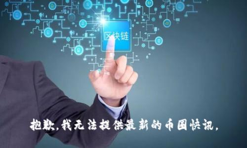 抱歉，我无法提供最新的币圈快讯。