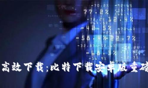 畅享高效下载：比特下载安卓版重磅来袭