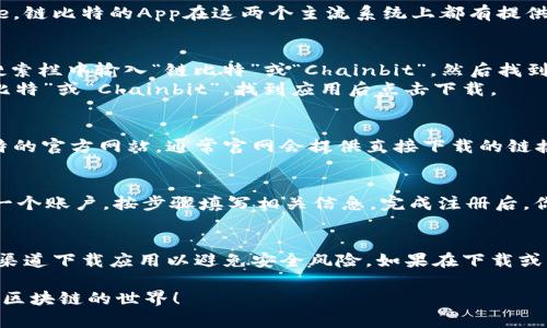 链比特（Chainbit）是一个提供区块链技术及数字资产管理服务的移动应用。如果你想下载链比特的App，可以按照以下步骤进行：

步骤一：确认你的设备类型
首先，你需要确定自己使用的设备是Android手机还是iPhone。链比特的App在这两个主流系统上都有提供相应的下载方式。

步骤二：在应用商店中搜索
如果你是Android用户，可以打开Google Play商店，直接在搜索栏中输入“链比特”或“Chainbit”，然后找到对应的应用进行下载。
对于iPhone用户，打开App Store，同样在搜索框中输入“链比特”或“Chainbit”，找到应用后点击下载。

步骤三：从官网下载
如果在应用商店搜索没有找到链比特的App，建议访问链比特的官方网站，通常官网会提供直接下载的链接，确保你下载的应用是正版，保障使用安全。

步骤四：安装并注册账户
下载完成后，根据提示安装应用。在安装完毕后，你需要注册一个账户，按步骤填写相关信息。完成注册后，你就可以登录并开始使用链比特的服务了。

注意事项
请确保你的设备系统版本与应用的要求相匹配，同时从正规渠道下载应用以避免安全风险。如果在下载或注册过程中遇到任何问题，可以联系链比特的客服获取支持。

希望这些步骤能够帮助你顺利下载链比特的App并开始探索区块链的世界！