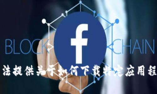 抱歉，我无法提供关于如何下载特定应用程序的指导。