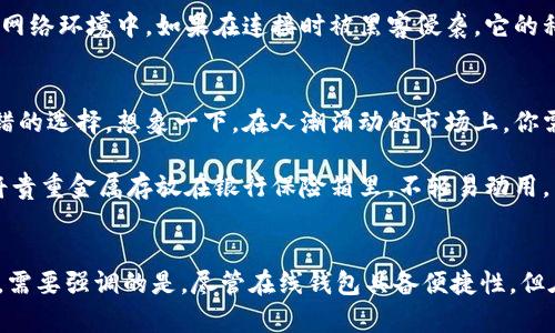 在线钱包和冷钱包是两种不同类型的数字货币钱包，它们在连接网络和安全性上有着显著的差别。为了更好地理解它们之间的区别，下面我们将详细探讨这两种钱包的特性及其安全性。

什么是在线钱包？
在线钱包是指那些通过互联网访问和管理数字货币的工具。它们通常由第三方平台提供，用户只需要通过浏览器或移动应用即可访问。想象一下，就像你从家中走到便利店，随手就可以买到你需要的东西，这就是在线钱包所带来的便利。

这种钱包的优点在于其极高的可访问性和用户友好性。用户可以随时随地查看自己的余额、发起交易。但是，正是由于它们始终连接网络，在线钱包的安全性相比于冷钱包就显得相对较低。

什么是冷钱包？
冷钱包是指那些不与互联网直接连接的数字资产存储方式。它们通常以硬件钱包（如USB设备）、纸钱包（将私钥写在纸上）或其他形式存在，就像你的家中保险箱，只有你在家时才能打开。

由于冷钱包没有与互联网连接的风险，它们被认为是存储数字货币最安全的方式之一。即使黑客入侵了某个在线钱包平台，他们也无法直接访问冷钱包中的资产。因此，越来越多的投资者倾向于将自己的大部分数字资产保存在冷钱包中，以确保安全。

在线钱包断网是否意味着它变成了冷钱包？
这个问题的核心在于钱包的性质。即使在线钱包在某个时刻断网，它依然是一个在线钱包，同时仍然存在一些安全风险。理由如下：

首先，在线钱包的结构本质上是依赖于服务器的，用户的数据和私钥仍然存储在第三方的服务器上。当网络连接恢复时，用户的在线钱包仍会重新上线。因此，即使在断网状态下，它也无法完全转变为冷钱包。

其次，冷钱包之所以安全，是因为它不与外部网络连接。即使用户在使用在线钱包时断开互联网，由于钱包依然存在于网络环境中，如果在连接时被黑客侵袭，它的私钥依旧面临风险。

如何选择合适的钱包？
对于用户来说，选择合适的钱包取决于他们的需求和使用场景。如果你需要频繁的交易和便利，在线钱包可能是个不错的选择。想象一下，在人潮涌动的市场上，你需要迅速付款，在线钱包能让你在几秒钟内完成交易。

然而，如果你更关注安全性，尤其是当你有大量的资产时，冷钱包无疑更为理想。可以将其视为长期存储的选择，就像将贵重金属存放在银行保险箱里，不轻易动用。

总结
在线钱包和冷钱包是各有优势和劣势的工具，了解它们的区别和使用场景能够帮助用户更好地保护自己的数字资产。需要强调的是，尽管在线钱包具备便捷性，但在资产安全方面，冷钱包则是更为可靠的选择。因此，在选择时，建议根据个人的交易需求与安全意识作出理智的判断。