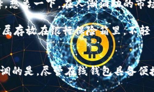 在线钱包和冷钱包是两种不同类型的数字货币钱包，它们在连接网络和安全性上有着显著的差别。为了更好地理解它们之间的区别，下面我们将详细探讨这两种钱包的特性及其安全性。

什么是在线钱包？
在线钱包是指那些通过互联网访问和管理数字货币的工具。它们通常由第三方平台提供，用户只需要通过浏览器或移动应用即可访问。想象一下，就像你从家中走到便利店，随手就可以买到你需要的东西，这就是在线钱包所带来的便利。

这种钱包的优点在于其极高的可访问性和用户友好性。用户可以随时随地查看自己的余额、发起交易。但是，正是由于它们始终连接网络，在线钱包的安全性相比于冷钱包就显得相对较低。

什么是冷钱包？
冷钱包是指那些不与互联网直接连接的数字资产存储方式。它们通常以硬件钱包（如USB设备）、纸钱包（将私钥写在纸上）或其他形式存在，就像你的家中保险箱，只有你在家时才能打开。

由于冷钱包没有与互联网连接的风险，它们被认为是存储数字货币最安全的方式之一。即使黑客入侵了某个在线钱包平台，他们也无法直接访问冷钱包中的资产。因此，越来越多的投资者倾向于将自己的大部分数字资产保存在冷钱包中，以确保安全。

在线钱包断网是否意味着它变成了冷钱包？
这个问题的核心在于钱包的性质。即使在线钱包在某个时刻断网，它依然是一个在线钱包，同时仍然存在一些安全风险。理由如下：

首先，在线钱包的结构本质上是依赖于服务器的，用户的数据和私钥仍然存储在第三方的服务器上。当网络连接恢复时，用户的在线钱包仍会重新上线。因此，即使在断网状态下，它也无法完全转变为冷钱包。

其次，冷钱包之所以安全，是因为它不与外部网络连接。即使用户在使用在线钱包时断开互联网，由于钱包依然存在于网络环境中，如果在连接时被黑客侵袭，它的私钥依旧面临风险。

如何选择合适的钱包？
对于用户来说，选择合适的钱包取决于他们的需求和使用场景。如果你需要频繁的交易和便利，在线钱包可能是个不错的选择。想象一下，在人潮涌动的市场上，你需要迅速付款，在线钱包能让你在几秒钟内完成交易。

然而，如果你更关注安全性，尤其是当你有大量的资产时，冷钱包无疑更为理想。可以将其视为长期存储的选择，就像将贵重金属存放在银行保险箱里，不轻易动用。

总结
在线钱包和冷钱包是各有优势和劣势的工具，了解它们的区别和使用场景能够帮助用户更好地保护自己的数字资产。需要强调的是，尽管在线钱包具备便捷性，但在资产安全方面，冷钱包则是更为可靠的选择。因此，在选择时，建议根据个人的交易需求与安全意识作出理智的判断。