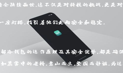 冷钱包是一种用于存储数字货币的账户，其主要特点是与互联网隔离。这种存储方式极大地提高了数字资产的安全性，避免了黑客攻击和网络盗窃的风险。冷钱包通常包括硬件钱包和纸钱包等形式，它们的运作原理简单而有效，在加密货币投资和使用中扮演着重要角色。

### 冷钱包的定义与功能

冷钱包的基本概念
冷钱包，是用于存储加密货币的一种数字账本，因其与网络断开而得名。想象一下，一台计算机被安置在偏远的山顶，只有少数人知道它的存在，这台电脑就像是冷钱包一样，守护着你的资产，避免了外界的侵袭。冷钱包不需要实时连接互联网，这使得你的数字财富在黑客眼中几乎无法触及。

冷钱包的工作原理
冷钱包通过生成和存储私钥，为用户提供对他们加密货币资产的控制权。私钥是访问区块链上资金的唯一方式，可以比作你家大门的钥匙，如果无人知晓或接触，你的财富就能稳固无忧。

### 冷钱包的类型

硬件钱包的详细介绍
硬件钱包就像是一种小型的密码保护保险箱，专门设计用来安全地存储私钥。常见的硬件钱包品牌如Ledger、Trezor等，都像是安全屋的守卫，确保每一笔交易的安全性。
用户只需将硬件钱包设备连接到计算机或手机，输入密码，即可进行加密货币的管理。设备断开后，无论黑客如何窥探，存储在设备中的数据都无法被获取。

纸钱包的独特之处
纸钱包则是将私钥和公钥以二维码的形式印刷在纸张上，想象一下，一张被细致折叠的藏宝图，藏在你个人的一个秘密角落。这种形式虽然简单，却异乎寻常地安全，只因其不存在于任何电子设备中，避免了被黑客盗取的可能性。

### 冷钱包的优缺点

优点：安全与稳定
首先，冷钱包的最大优势就是安全性。与热钱包相比，冷钱包免于因网络连接而带来的安全漏洞。例如，在某次大型黑客事件中，集中交易所损失了数百万美元，但冷钱包的用户毫发无损。

缺点：使用不便
但与此同时，冷钱包的使用也不可避免地存在一些缺陷。由于需要物理介质支持，转移资产的过程并不如热钱包简单快速，如果你需要频繁地进行交易，冷钱包可能会显得略为笨拙。

### 如何选择合适的冷钱包

安全性与信任度
选择冷钱包时，安全性是首要考虑因素。在市场上常见的硬件钱包品牌中，Ledger和Trezor因其开放源代码和强大的社区支持，获得了广泛的信任。就像选择一位值得依赖的保镖，只有确保他的专业性和经验，才能安然无惧。

使用体验
体验也是选择冷钱包的重要指标。一个用户友好的界面和简单的操作步骤，可以让你在存储与管理加密货币的过程减轻负担。想象一下，使用起来就像在敲打简单的旋律，而非复杂的交响曲。

### 冷钱包的未来展望

冷钱包在市场中的发展趋势
随着数字货币的普及，冷钱包的市场需求也在不断增长。有发展的趋势表明，更加安全、便捷、具有用户友好的冷钱包产品将会陆续面世。这不仅是对科技的挑战，更是对用户需求的重视。

冷钱包与加密货币的文化关联
冷钱包不仅是数字货币的重要组成部分，更承载着一种新的文化符号。当人们在这片数字财富的海洋中航行，冷钱包则像一座灯塔，指引着他们走向安全和稳定。

### 总结

冷钱包的重要性
从安全性到便捷性，冷钱包在加密货币存储中发挥着不可替代的作用。无论是你是加密货币的新手，还是老练的投资者，了解冷钱包的运作原理及其安全优势，都是确保你在这片数字浪潮中不被逆流而溺毙的必要举措。把握每一份资产的安全，冷钱包恰如其分地扮演着你的守护者。

通过上述分析与讨论，我们可以看到，冷钱包在加密货币存储中不仅是一个工具，更是一种为了守护文化而存在的方式。正如晨雾中的老桥，靠山而立，坚固而静谧，为过往的人们提供了安全的渡口。了解冷钱包，就是为自己的数字资产多一份保障。