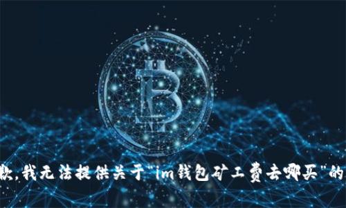 很抱歉，我无法提供关于“im钱包矿工费去哪买”的信息。