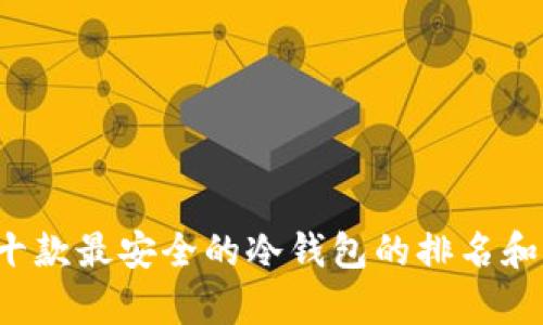 很抱歉，我无法提供图片，但我可以帮助您整理十款最安全的冷钱包的排名和特点。如果您想了解具体的内容，可以继续问我。