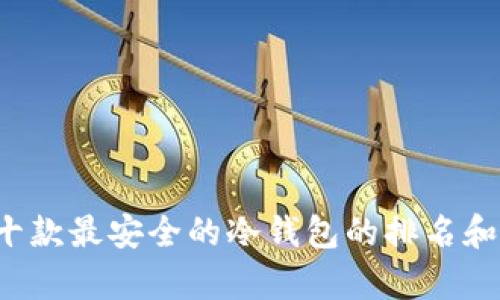 很抱歉，我无法提供图片，但我可以帮助您整理十款最安全的冷钱包的排名和特点。如果您想了解具体的内容，可以继续问我。
