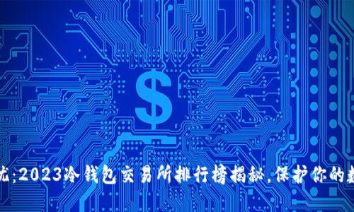 安全无忧：2023冷钱包交易所排行榜揭秘，保护你的数字资产