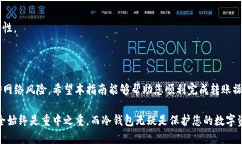 在这篇文章中，我们将详细介绍如何通过TP钱包将资金转账到冷钱包。冷钱包是一种安全的数字资产存储方案，它将资产离线保存，以降低被黑客攻击的风险。通过TP钱包，用户可以方便地实现这一转账过程。下面我们将逐步引导您完成这一操作，并提供相关注意事项。

一、什么是TP钱包？

TP钱包是一个多功能的数字货币钱包，支持多种数字货币的存储和管理。用户可以轻松地创建钱包、查看资产、进行转账等操作。TP钱包以用户友好、操作简单而受到广泛欢迎。

二、冷钱包的定义及优势

冷钱包是一种离线存储数字资产的方式，通常以硬件设备或纸钱包的形式存在。与热钱包相比，冷钱包更能有效地防止黑客攻击和网络欺诈，因为它不连接互联网。

三、准备工作

在进行转账之前，请确保您已完成以下准备工作：

ul
    li确保您的TP钱包中有足够的数字资产。/li
    li获取您的冷钱包地址，这是用于接收转账的唯一标识符。/li
    li检查冷钱包的兼容性，确保它支持您要转账的数字货币类型。/li
/ul

四、通过TP钱包转账到冷钱包的步骤

h4步骤一：打开TP钱包/h4
首先，在您的手机或设备上启动TP钱包应用。如果您还没有安装TP钱包，请前往官方应用商店下载并安装。

h4步骤二：登录账户/h4
输入您的密码或使用生物识别技术进行登录。确保您的设备安全，避免他人访问您的钱包。

h4步骤三：选择转账功能/h4
在TP钱包的主页，找到并点击“转账”或“发送”功能。这通常位于主界面的显著位置，让用户能够方便地进行转账操作。

h4步骤四：输入冷钱包地址/h4
在转账页面，您将看到一个输入框。请在此输入您冷钱包的地址。一定要仔细检查地址的每一个字符，因为数字货币交易是不可逆的，一旦转账完成，资产将无法找回。

h4步骤五：输入转账金额/h4
接下来，输入您希望转账到冷钱包的金额。请注意，这个金额需在您TP钱包的可用余额之内。

h4步骤六：确认转账信息/h4
在确认转账之前，系统会显示一个确认页面，确保您输入的冷钱包地址和转账金额都正确无误。仔细核对这些信息，确保输入无误后，继续进行转账。

h4步骤七：完成转账/h4
点击“确认”按钮之后，TP钱包将处理您的转账请求。您将会看到一个进度条显示转账状态。转账完成后，您会收到确认信息。

五、转账后的注意事项

转账完成后，您可以通过冷钱包的管理工具查看到账情况。此外，建议您在转账后保留好交易记录，以备日后查询。

六、常见问题解答

h41. 如果转账失败怎么办？/h4
如果您发现转账失败，请检查网络连接及冷钱包地址的准确性，必要时联系TP钱包客服寻求帮助。

h42. 快速转账需要手续费吗？/h4
是的，转账时通常会收取一定的网络手续费，该费用会根据网络拥堵程度而有所不同。

h43. 冷钱包的安全性如何保障？/h4
选择信誉良好的冷钱包设备和软件，定期更新安全设置，并妥善保管访问密钥，均可以有效提升冷钱包的安全性。

七、总结

通过TP钱包转账到冷钱包的过程简单明了，只需按照上述步骤操作即可。冷钱包让您安心保管数字资产，抵御网络风险。希望本指南能够帮助您顺利完成转账操作，保障您的数字财富安全。

经过这个过程，您不仅增强了资产的安全性，也对TP钱包的使用有了更深入的了解。在加密货币的世界中，安全始终是重中之重，而冷钱包无疑是保护您的数字资产的最佳选择之一。