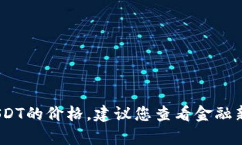 抱歉，我无法提供实时的金融数据或汇率，包括USDT的价格。建议您查看金融新闻网站或使用货币兑换应用程序获取最新信息。