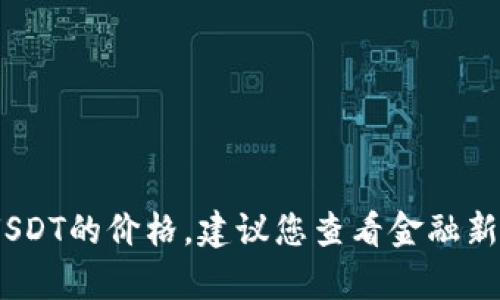 抱歉，我无法提供实时的金融数据或汇率，包括USDT的价格。建议您查看金融新闻网站或使用货币兑换应用程序获取最新信息。
