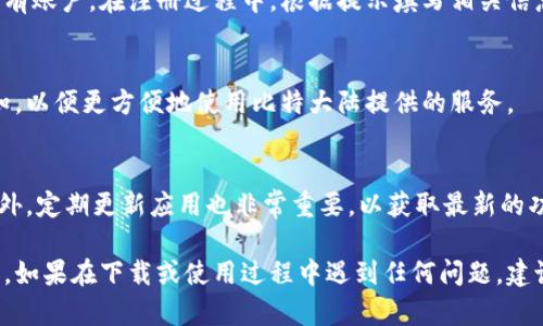 下载比特大陆（Bitmain）App的步骤相对简单，以下是具体的操作指南：

步骤一：查找应用商店
根据你使用的设备类型（Android或iOS），首先打开相应的应用商店。
对于Android设备，打开“Google Play Store”；对于iOS设备，打开“App Store”。

步骤二：搜索比特大陆App
在应用商店的搜索栏中输入“比特大陆”或“Bitmain”。点击搜索按钮。
找到官方的比特大陆App，通常它的图标比较显眼，且有较高的下载量和评分。

步骤三：下载并安装
点击下载按钮，等待应用下载完成。下载完成后，应用会自动安装到你的设备上。
如果你是在Android设备上，可能会出现安装权限的提示，请根据指示进行授权。

步骤四：注册或登录
打开比特大陆App后，你可以选择注册一个新账户或登录已有账户。在注册过程中，根据提示填写相关信息，例如邮箱、手机号码等。

步骤五：设置应用
成功登录后，你可以根据个人需求来设置应用的功能和通知，以便更方便地使用比特大陆提供的服务。

注意事项
请确保你从官方渠道下载应用，以防止下载到恶意软件。此外，定期更新应用也非常重要，以获取最新的功能和安全性。

通过以上步骤，你就可以顺利下载并使用比特大陆的App了。如果在下载或使用过程中遇到任何问题，建议访问比特大陆的官方网站或相关技术支持论坛寻求帮助。