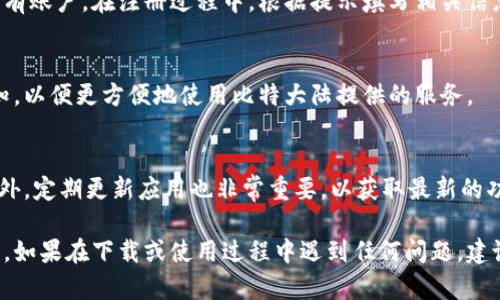 下载比特大陆（Bitmain）App的步骤相对简单，以下是具体的操作指南：

步骤一：查找应用商店
根据你使用的设备类型（Android或iOS），首先打开相应的应用商店。
对于Android设备，打开“Google Play Store”；对于iOS设备，打开“App Store”。

步骤二：搜索比特大陆App
在应用商店的搜索栏中输入“比特大陆”或“Bitmain”。点击搜索按钮。
找到官方的比特大陆App，通常它的图标比较显眼，且有较高的下载量和评分。

步骤三：下载并安装
点击下载按钮，等待应用下载完成。下载完成后，应用会自动安装到你的设备上。
如果你是在Android设备上，可能会出现安装权限的提示，请根据指示进行授权。

步骤四：注册或登录
打开比特大陆App后，你可以选择注册一个新账户或登录已有账户。在注册过程中，根据提示填写相关信息，例如邮箱、手机号码等。

步骤五：设置应用
成功登录后，你可以根据个人需求来设置应用的功能和通知，以便更方便地使用比特大陆提供的服务。

注意事项
请确保你从官方渠道下载应用，以防止下载到恶意软件。此外，定期更新应用也非常重要，以获取最新的功能和安全性。

通过以上步骤，你就可以顺利下载并使用比特大陆的App了。如果在下载或使用过程中遇到任何问题，建议访问比特大陆的官方网站或相关技术支持论坛寻求帮助。