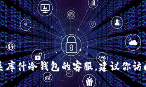 抱歉，我无法提供特定公司的客服电话或个人信息。如果你需要联系库什冷钱包的客服，建议你访问他们的官方网站或者应用程序，寻找相关的联系方式或帮助信息。
