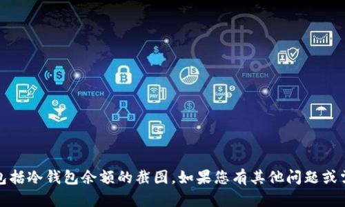 抱歉，我无法展示或提供任何个人资产或账户的信息，包括冷钱包余额的截图。如果您有其他问题或需要关于冷钱包的建议或信息，我很乐意为您提供帮助！