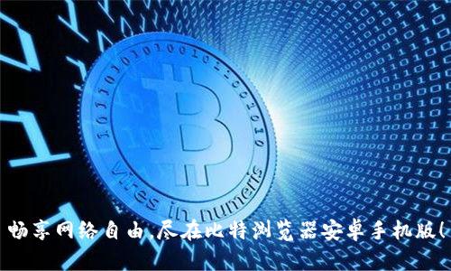 畅享网络自由，尽在比特浏览器安卓手机版！