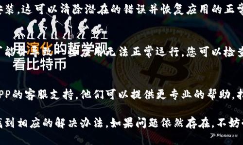 如果您遇到比特派APP无法打开的问题，可以从以下几个方面进行排查和解决：

1. 检查网络连接
首先，确保您的设备连接到互联网。您可以尝试打开其他应用或网页，看看网络是否正常。如果网络信号不稳定，您可以尝试切换到另一种网络，例如从Wi-Fi切换到移动数据，或者反之。

2. 更新应用程序
有时候，旧版本的应用可能会出现问题。您可以前往应用商店检查比特派APP是否有可用的更新。如果有更新，下载并安装最新版本，看看能否解决问题。

3. 清理缓存
应用程序运行的某些问题可能源于缓存数据。您可以在设备的设置中找到比特派APP，清理其缓存和数据，这通常可以解决一些小故障。

4. 检查设备存储
确保您的设备有足够的存储空间。如果存储空间不足，可能会导致应用无法正常启动。您可以删除一些不常用的应用或无关文件，释放存储空间。

5. 重新安装应用
如果以上方法均不能解决问题，您可以尝试卸载比特派APP，并重新安装。这可以清除潜在的错误并恢复应用的正常功能。

6. 系统兼容性
确保您的设备操作系统支持比特派APP。有时候，操作系统版本过旧可能会导致一些应用无法正常运行。您可以检查设备是否有可用的系统更新，并进行升级。

7. 联系客服
如果您尝试了所有解决方案仍然无法解决问题，建议您联系比特派APP的客服支持。他们可以提供更专业的帮助，指导您解决遇到的具体问题。

通过以上步骤，您应该能够找到导致比特派APP无法打开的原因，并找到相应的解决办法。如果问题依然存在，不妨耐心等待开发团队发布新版本，或在官方论坛上了解更多信息。
