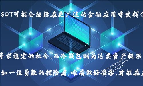 以太坊冷钱包中的USDT是一种基于以太坊区块链的稳定币，它的全称是“Tether”，旨在将其价值与法定货币（通常是美元）保持1:1的稳定比率。冷钱包则是指安全存储加密货币的方式，不连接到互联网，从而减少被黑客攻击的风险。

下面，我们将深入探讨以太坊冷钱包和USDT的特点和应用。

什么是以太坊冷钱包？
以太坊冷钱包就像一道坚实的城墙，保护着您珍贵的数字资产。与热钱包（在线钱包）不同，冷钱包并不直接连接到互联网。它可以是一种硬件设备，比如Ledger或Trezor，或者是一种纸质钱包，这种方式将您的私钥与网络隔离，避免了黑客的攻击。

想象一下，您拥有一幅价值连城的艺术品，而您选择将其存放在一个安全的保险箱里，而不是挂在自己的客厅墙上。以太坊冷钱包就是这个保险箱，确保您的USDT和其他以太坊资产安全无忧。

什么是USDT及其在以太坊上的角色
USDT（Tether）是一种稳定币，它的设计理念就像一座桥梁，将动荡不安的加密货币市场与稳定的法定货币连接起来。USDT的价值通常与美元一对一挂钩，这意味着1 USDT通常等于1美元。这种稳定性使得它成为交易者和投资者在市场波动时的“避风港”。

在以太坊区块链上，USDT作为ERC-20代币存在。这就像是在繁忙的火车站，USDT是那列不同寻常、定时准点到达的小火车，允许人们在波动的经济大潮中保持平稳的行驶方向。

USDT在加密货币领域的应用
USDT的应用场景丰富多样，如同一部精彩的多元文化交响乐。首先，它在交易所的使用尤为广泛，许多用户将其作为交易对，方便买卖其他数字货币。其次，USDT被广泛应用于跨境支付，减少了传统银行转账的时间和费用，就像是一把快速的钥匙，打开了全球金融交易的大门。

此外，USDT的稳定特性使其成为在 DeFi（去中心化金融）生态系统中的一个重要角色。用户可以将USDT存入流动性池中，获取利息收益，享受投资中的稳定人生。

如何安全存储USDT？
为了确保您的USDT安全存储在以太坊冷钱包中，您可以考虑以下几个步骤：首先，选择一个信誉良好的冷钱包硬件，比如Ledger或Trezor，并确保从官方网站直接购买，以防遭遇假冒产品。接下来，备份您的助记词和私钥，就好像是在保管一把重要的钥匙，确保它们不被他人获得。

一旦您的冷钱包设置完成，您可以将USDT从交易所转移到您的冷钱包地址，地如同把宝物从繁华市区移送到安全的故居。记住，每次进行数字货币交易时，都要仔细核对地址，确保没有发生错误。

冷钱包与热钱包的选择
在存储加密货币时，您会面临选择冷钱包和热钱包之间的抉择。冷钱包就像一座隐秘而安全的小屋，适合长期存储和大额资产，而热钱包则是一家随时营业的小商店，适合频繁交易和小额资产。

如果您是一个热衷于交易、乐于追求短期投资的交易者，热钱包可能更符合您的需求。但如果您的目标是长期持有和安全保存资产，冷钱包无疑是您最佳的伙伴。

USDT的未来前景
对于USDT的未来，我们或许可以从多个角度进行展望。随着区块链技术的不断发展，稳定币如同腾飞的翅膀，将为数字经济带来更多的可能性。USDT可能会继续在更广泛的金融应用中发挥作用，从去中心化金融服务到跨境支付，甚至是NFT市场的交易媒介。

在数字资产逐渐进入主流金融体系的大背景下，USDT将可能增强其在金融体系中的地位，就像春天来临时，万物复苏，渐次迎来生机。

结论
总的来说，以太坊冷钱包中的USDT不仅仅是一种数字资产，更是一种连接我们与现代金融世界的桥梁。它的存在使得人们在动荡的加密市场中寻求稳定的机会，而冷钱包则为这类资产提供了强有力的安全保护。

在这个快速变化的金融环境中，了解如何安全存储USDT，掌握其应用场景，无疑是每一个加密货币投资者在腾飞过程中不能忽视的关键步骤。正如一位勇敢的探险者，唯有做好准备，才能在未知的旅途中，稳步前行。随着对以太坊、USDT及其冷钱包存储的深入理解，您将能够在这片数字时代的广阔天地中探索出属于自己的财富之路。