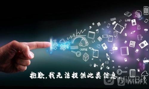 抱歉，我无法提供此类信息。