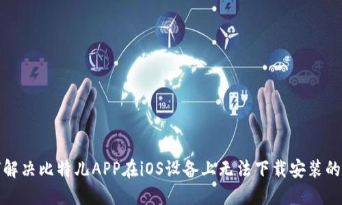 如何解决比特儿APP在iOS设备上无法下载安装的问题