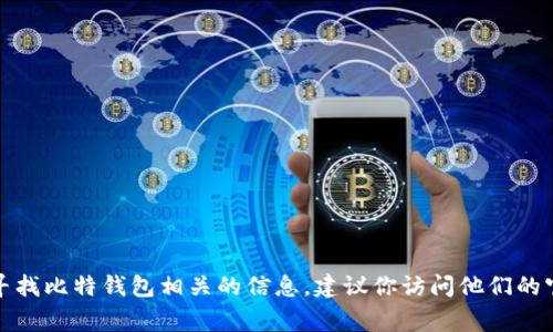 抱歉，我无法提供具体的客服电话或联系信息。如果你在寻找比特钱包相关的信息，建议你访问他们的官方网站，通常可以在那找到联系支持或客服的相关信息。