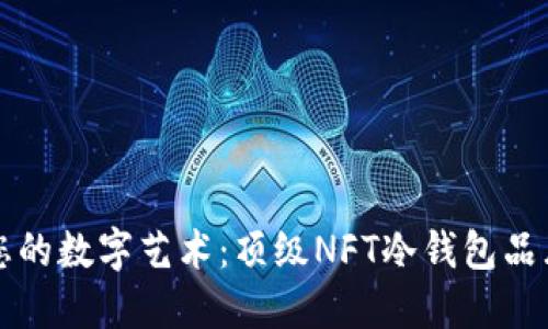保卫您的数字艺术：顶级NFT冷钱包品牌推荐
